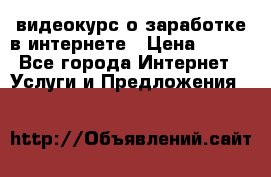 видеокурс о заработке в интернете › Цена ­ 970 - Все города Интернет » Услуги и Предложения   